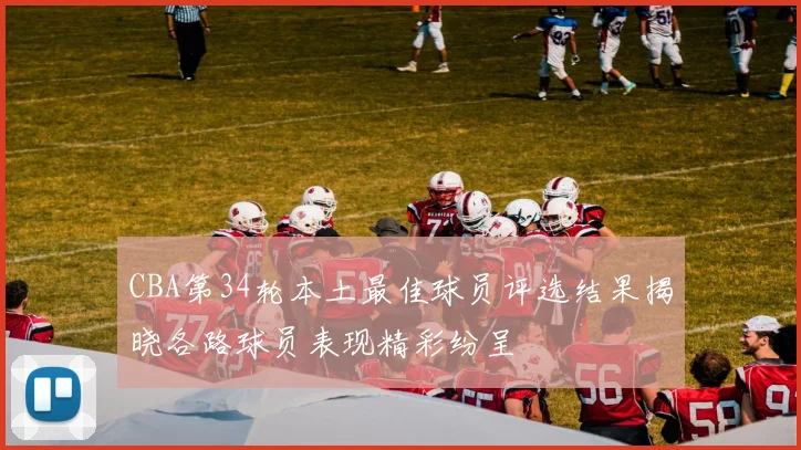 CBA第34轮本土最佳球员评选结果揭晓各路球员表现精彩纷呈