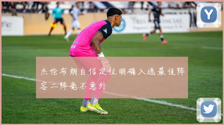 杰伦布朗自信定位明确入选最佳阵容二阵毫不意外
