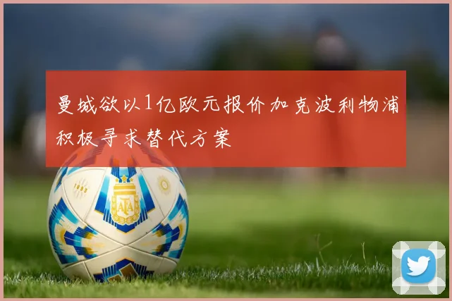 曼城欲以1亿欧元报价加克波利物浦积极寻求替代方案