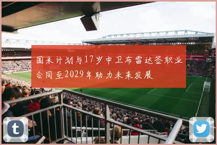 国米计划与17岁中卫布雷达签职业合同至2029年助力未来发展