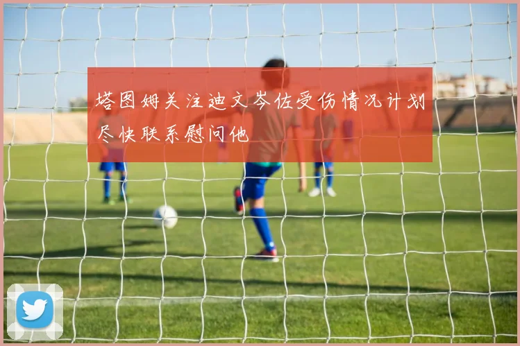 塔图姆关注迪文岑佐受伤情况计划尽快联系慰问他
