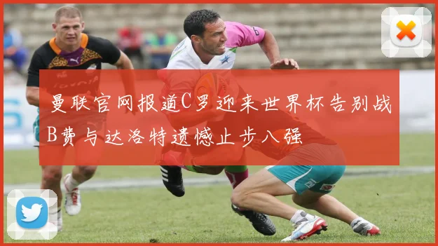 曼联官网报道C罗迎来世界杯告别战B费与达洛特遗憾止步八强