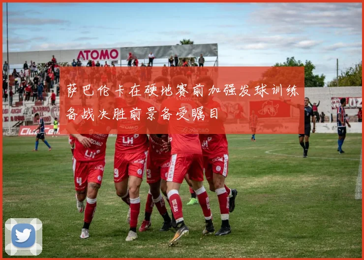 萨巴伦卡在硬地赛前加强发球训练备战决胜前景备受瞩目