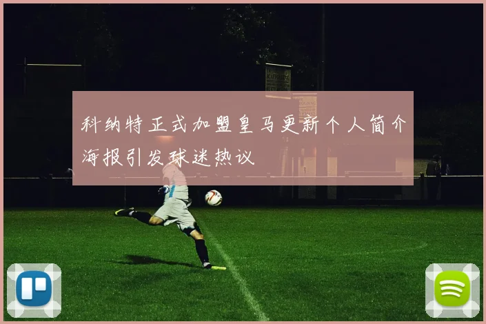 科纳特正式加盟皇马更新个人简介海报引发球迷热议