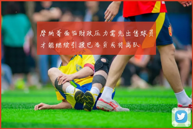 摩纳哥面临财政压力需先出售球员才能继续引援巴洛贡或将离队