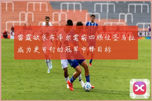 雷霆欲求布泽尔需前四顺位签马拉成为更可行的冠军中锋目标