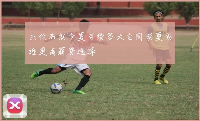 杰伦布朗今夏可续签大合同明夏或迎更高薪资选择