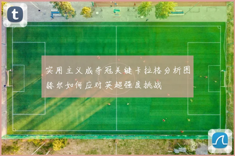 实用主义成夺冠关键卡拉格分析图赫尔如何应对英超强度挑战