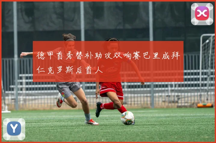德甲首秀替补助攻双响赛巴里成拜仁克罗斯后首人