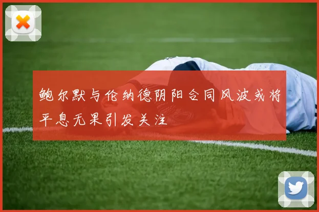 鲍尔默与伦纳德阴阳合同风波或将平息无果引发关注