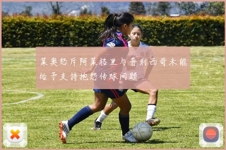 莱奥怒斥阿莱格里与普利西奇未能给予支持抱怨传球问题
