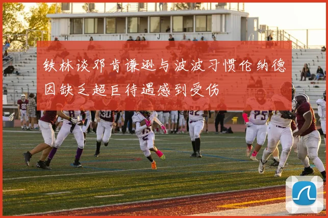 铁林谈邓肯谦逊与波波习惯伦纳德因缺乏超巨待遇感到受伤