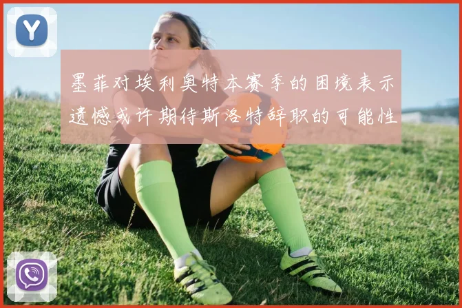 墨菲对埃利奥特本赛季的困境表示遗憾或许期待斯洛特辞职的可能性