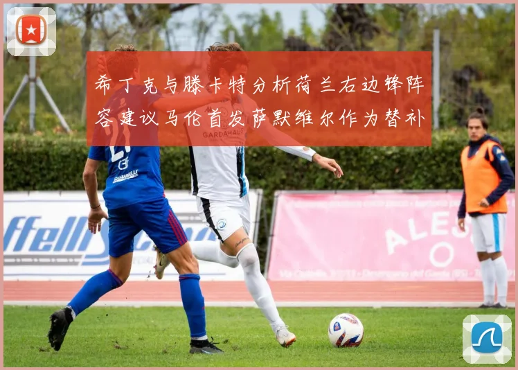 希丁克与滕卡特分析荷兰右边锋阵容建议马伦首发萨默维尔作为替补选择