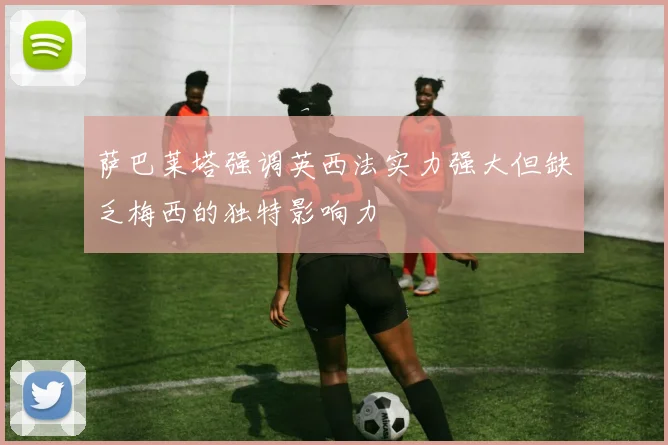 萨巴莱塔强调英西法实力强大但缺乏梅西的独特影响力