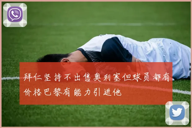 拜仁坚持不出售奥利塞但球员都有价格巴黎有能力引进他