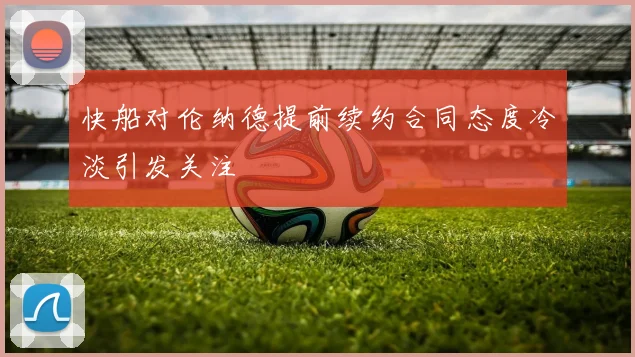 快船对伦纳德提前续约合同态度冷淡引发关注