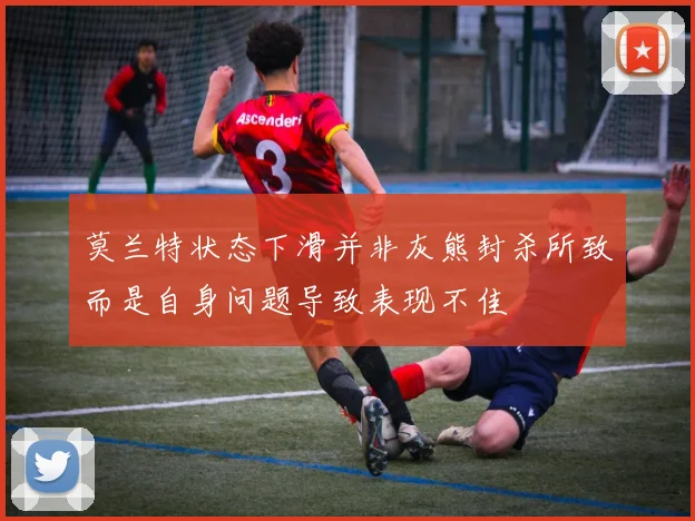 莫兰特状态下滑并非灰熊封杀所致而是自身问题导致表现不佳