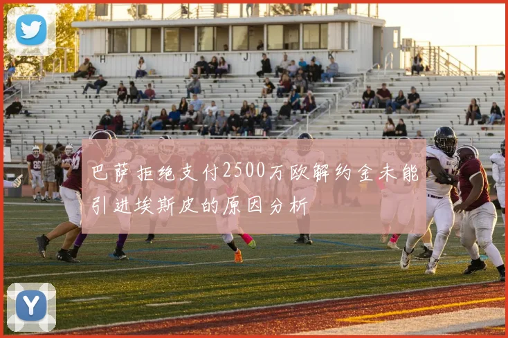 巴萨拒绝支付2500万欧解约金未能引进埃斯皮的原因分析