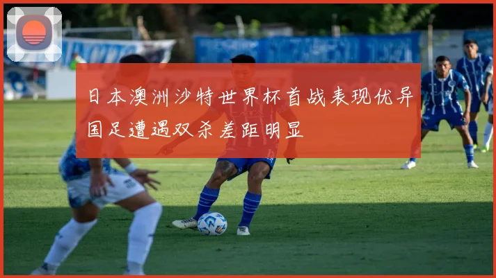 日本澳洲沙特世界杯首战表现优异国足遭遇双杀差距明显