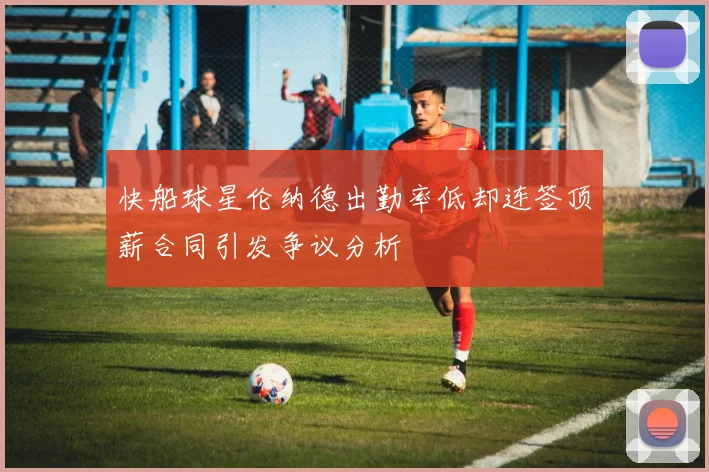 快船球星伦纳德出勤率低却连签顶薪合同引发争议分析