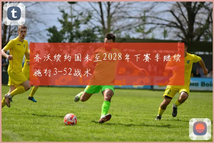 齐沃续约国米至2028年下赛季继续施行3-52战术