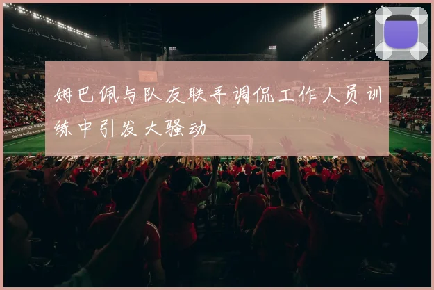 姆巴佩与队友联手调侃工作人员训练中引发大骚动