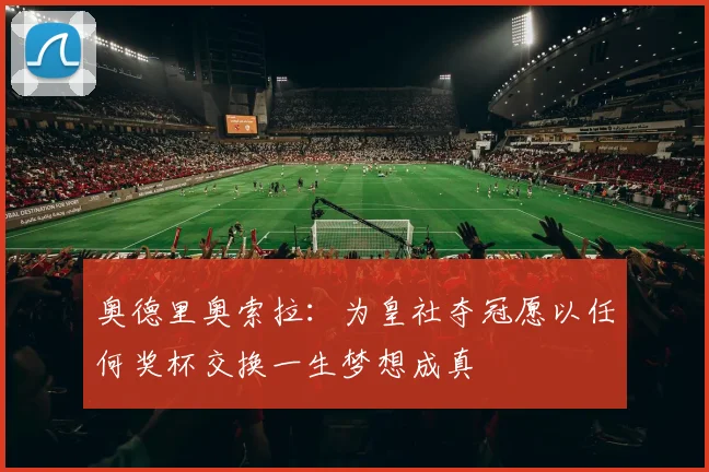 奥德里奥索拉：为皇社夺冠愿以任何奖杯交换一生梦想成真